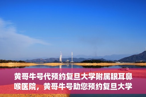 黄哥牛号代预约复旦大学附属眼耳鼻喉医院，黄哥牛号助您预约复旦大学附属眼耳鼻喉医院——专业医疗服务的便捷通道