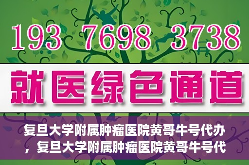 复旦大学附属肿瘤医院黄哥牛号代办，复旦大学附属肿瘤医院黄哥牛号代办，真相揭秘与深度解析