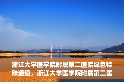 浙江大学医学院附属第二医院绿色特殊通道，浙江大学医学院附属第二医院绿色特殊通道，健康守护的快捷之路