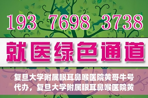 复旦大学附属眼耳鼻喉医院黄哥牛号代办，复旦大学附属眼耳鼻喉医院黄哥牛号代办，就医新途径还是服务创新？