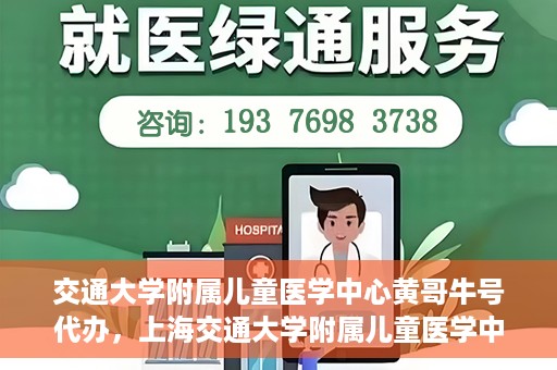 交通大学附属儿童医学中心黄哥牛号代办，上海交通大学附属儿童医学中心黄哥牛号预约挂号须知
