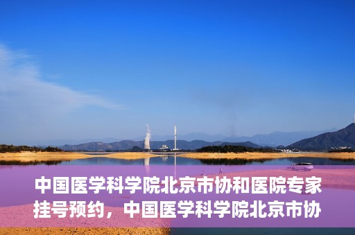 中国医学科学院北京市协和医院专家挂号预约，中国医学科学院北京市协和医院专家挂号预约攻略解析