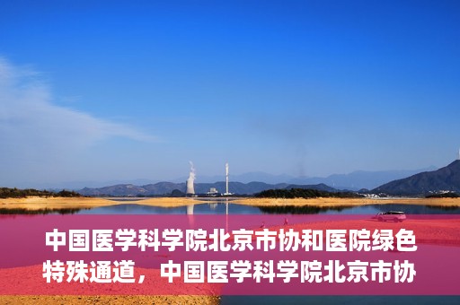 中国医学科学院北京市协和医院绿色特殊通道，中国医学科学院北京市协和医院，绿色特殊通道开启健康之门