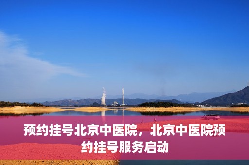 预约挂号北京中医院，北京中医院预约挂号服务启动