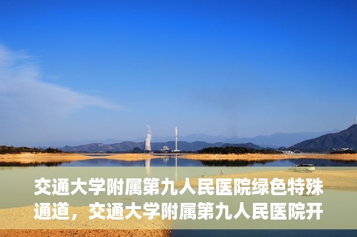 交通大学附属第九人民医院绿色特殊通道，交通大学附属第九人民医院开通绿色特殊通道，助力患者高效就医
