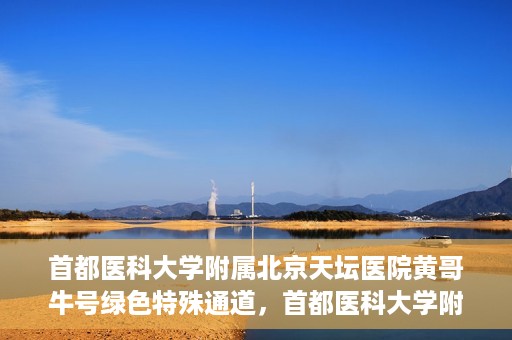 首都医科大学附属北京天坛医院黄哥牛号绿色特殊通道，首都医科大学附属北京天坛医院黄哥牛号，绿色特殊通道开启健康之门