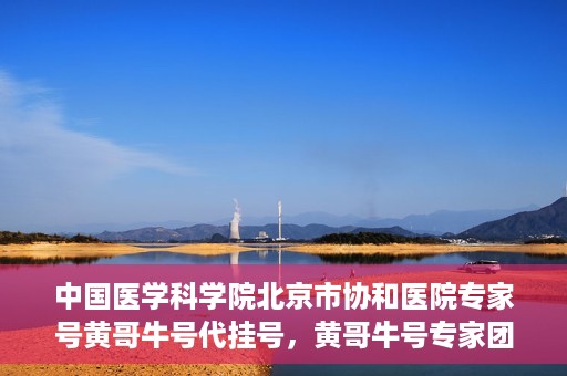 中国医学科学院北京市协和医院专家号黄哥牛号代挂号，黄哥牛号专家团队，中国医学科学院北京市协和医院专业挂号服务解析