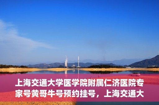 上海交通大学医学院附属仁济医院专家号黄哥牛号预约挂号，上海交通大学医学院附属仁济医院专家号黄哥牛号预约挂号攻略