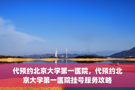 代预约北京大学第一医院，代预约北京大学第一医院挂号服务攻略