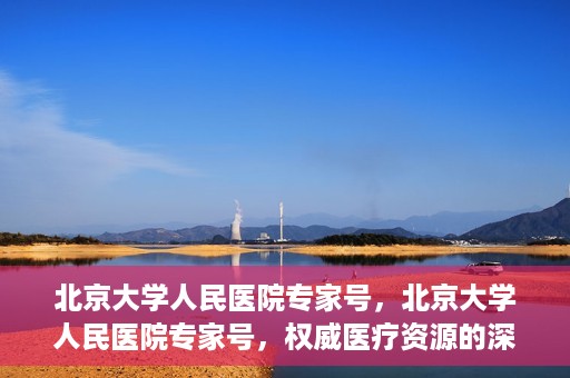 北京大学人民医院专家号，北京大学人民医院专家号，权威医疗资源的深度解读
