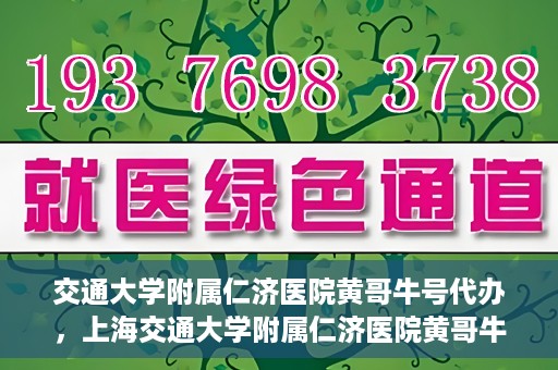交通大学附属仁济医院黄哥牛号代办，上海交通大学附属仁济医院黄哥牛号代办揭秘