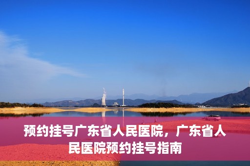 预约挂号广东省人民医院，广东省人民医院预约挂号指南