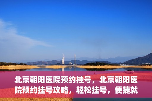 北京朝阳医院预约挂号，北京朝阳医院预约挂号攻略，轻松挂号，便捷就医