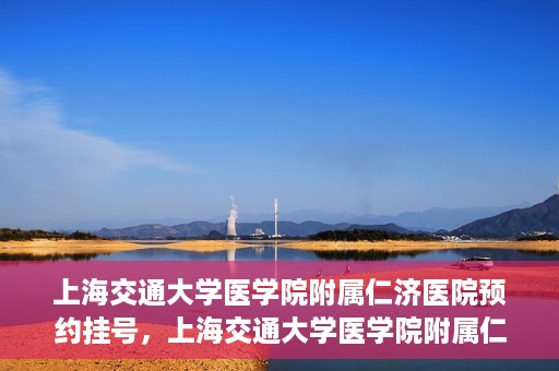 上海交通大学医学院附属仁济医院预约挂号，上海交通大学医学院附属仁济医院预约挂号攻略解析