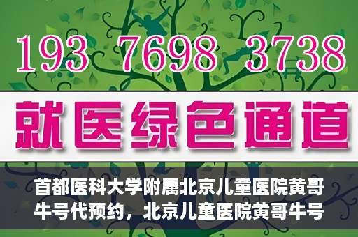 首都医科大学附属北京儿童医院黄哥牛号代预约，北京儿童医院黄哥牛号预约服务，专业便捷的健康守护使者