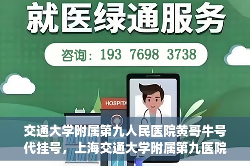 交通大学附属第九人民医院黄哥牛号代挂号，上海交通大学附属第九医院黄哥牛号代挂号攻略解析