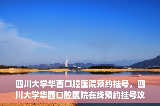 四川大学华西口腔医院预约挂号，四川大学华西口腔医院在线预约挂号攻略