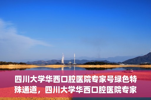 四川大学华西口腔医院专家号绿色特殊通道，四川大学华西口腔医院专家号绿色通道解析