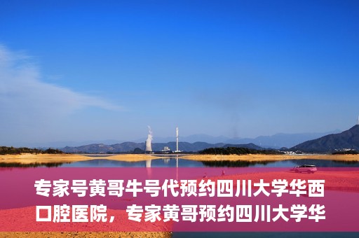 专家号黄哥牛号代预约四川大学华西口腔医院，专家黄哥预约四川大学华西口腔医院专业号源解析