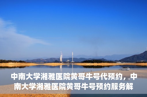中南大学湘雅医院黄哥牛号代预约，中南大学湘雅医院黄哥牛号预约服务解析