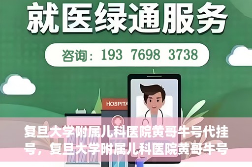 复旦大学附属儿科医院黄哥牛号代挂号，复旦大学附属儿科医院黄哥牛号代挂号解析，专业解读与挂号攻略