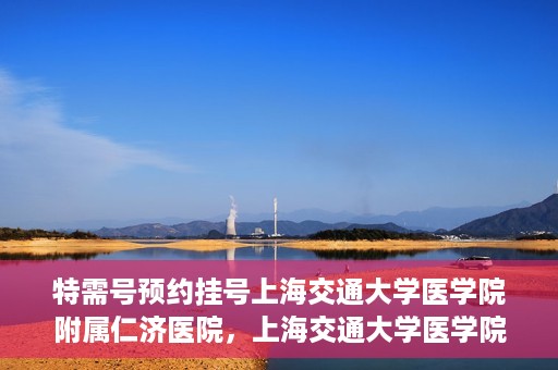 特需号预约挂号上海交通大学医学院附属仁济医院，上海交通大学医学院附属仁济医院特需号预约挂号服务启动