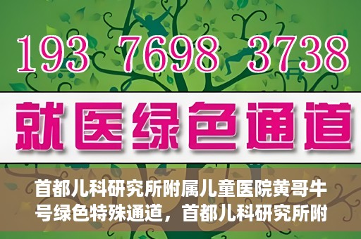 首都儿科研究所附属儿童医院黄哥牛号绿色特殊通道，首都儿科研究所附属儿童医院黄哥牛号绿色就医特殊通道