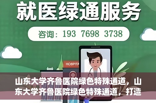 山东大学齐鲁医院绿色特殊通道，山东大学齐鲁医院绿色特殊通道，打造健康新通道，引领医疗新时代