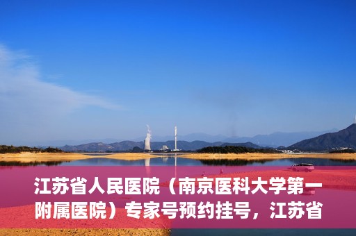 江苏省人民医院（南京医科大学第一附属医院）专家号预约挂号，江苏省人民医院专家号预约挂号攻略