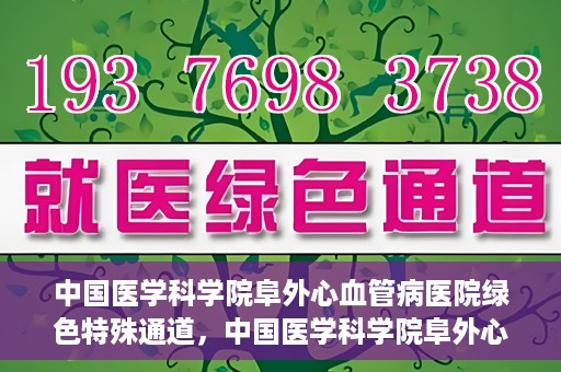 中国医学科学院阜外心血管病医院绿色特殊通道，中国医学科学院阜外心血管病医院开通绿色特殊通道，助力患者快速康复之路