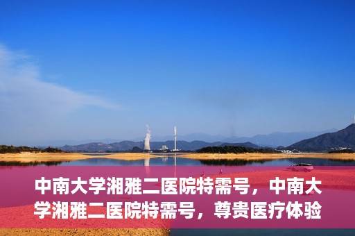 中南大学湘雅二医院特需号，中南大学湘雅二医院特需号，尊贵医疗体验，个性化健康守护