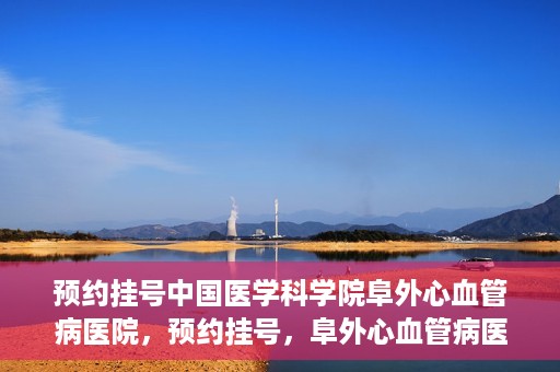 预约挂号中国医学科学院阜外心血管病医院，预约挂号，阜外心血管病医院权威专家等你预约！