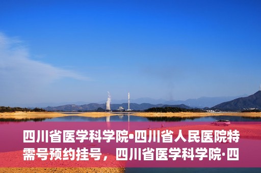 四川省医学科学院•四川省人民医院特需号预约挂号，四川省医学科学院·四川省人民医院特需号预约挂号攻略