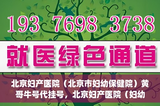 北京妇产医院（北京市妇幼保健院）黄哥牛号代挂号，北京妇产医院（妇幼保健院）黄哥牛号助您轻松预约挂号服务