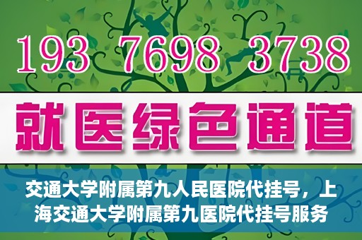 交通大学附属第九人民医院代挂号，上海交通大学附属第九医院代挂号服务解析