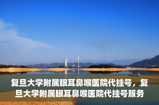 复旦大学附属眼耳鼻喉医院代挂号，复旦大学附属眼耳鼻喉医院代挂号服务详解