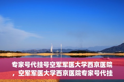 专家号代挂号空军军医大学西京医院，空军军医大学西京医院专家号代挂号服务解析