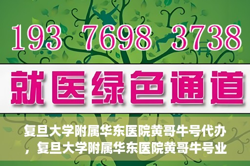 复旦大学附属华东医院黄哥牛号代办，复旦大学附属华东医院黄哥牛号业务代办攻略