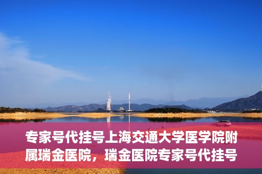 专家号代挂号上海交通大学医学院附属瑞金医院，瑞金医院专家号代挂号服务解析