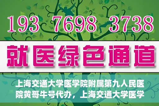 上海交通大学医学院附属第九人民医院黄哥牛号代办，上海交通大学医学院附属第九人民医院黄哥牛号业务代办攻略