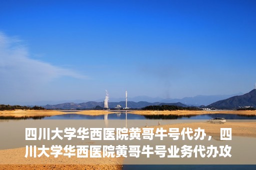 四川大学华西医院黄哥牛号代办，四川大学华西医院黄哥牛号业务代办攻略