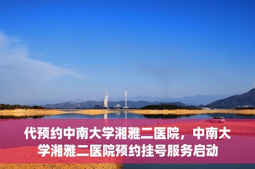 代预约中南大学湘雅二医院，中南大学湘雅二医院预约挂号服务启动