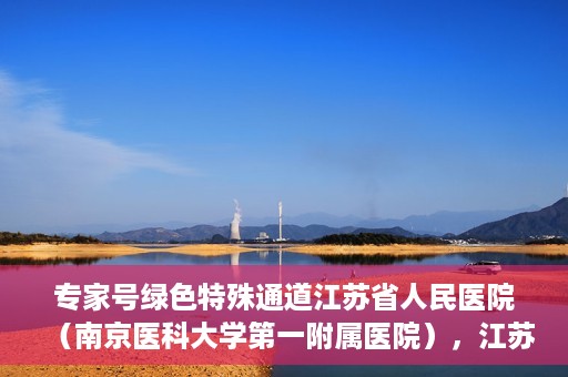 专家号绿色特殊通道江苏省人民医院（南京医科大学第一附属医院），江苏省人民医院（南京医科大学第一附属医院）专家号绿色特殊通道解析