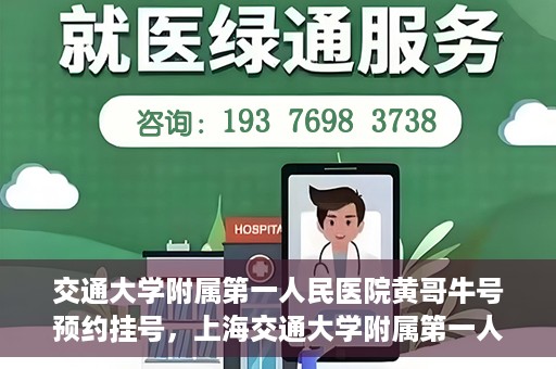 交通大学附属第一人民医院黄哥牛号预约挂号，上海交通大学附属第一人民医院黄哥名医挂号预约攻略