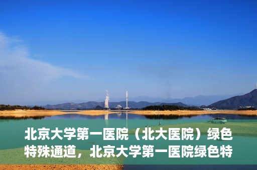 北京大学第一医院（北大医院）绿色特殊通道，北京大学第一医院绿色特殊通道，健康护航的新路径