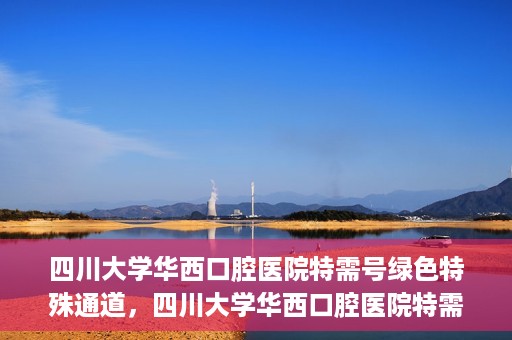 四川大学华西口腔医院特需号绿色特殊通道，四川大学华西口腔医院特需号绿色就医通道解析