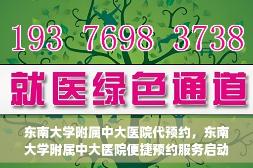 东南大学附属中大医院代预约，东南大学附属中大医院便捷预约服务启动