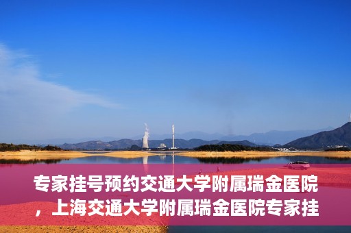 专家挂号预约交通大学附属瑞金医院，上海交通大学附属瑞金医院专家挂号预约攻略