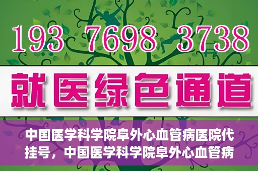 中国医学科学院阜外心血管病医院代挂号，中国医学科学院阜外心血管病医院代挂号服务详解